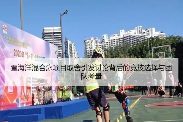 覃海洋混合泳项目取舍引发讨论背后的竞技选择与团队考量